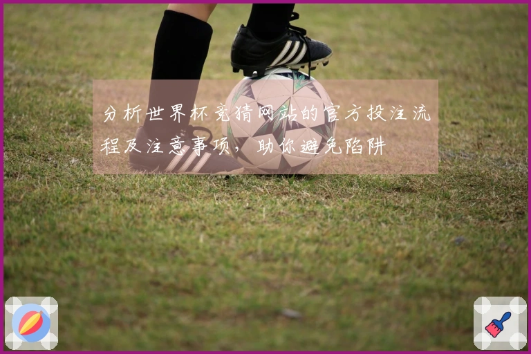 分析世界杯竞猜网站的官方投注流程及注意事项，助你避免陷阱
