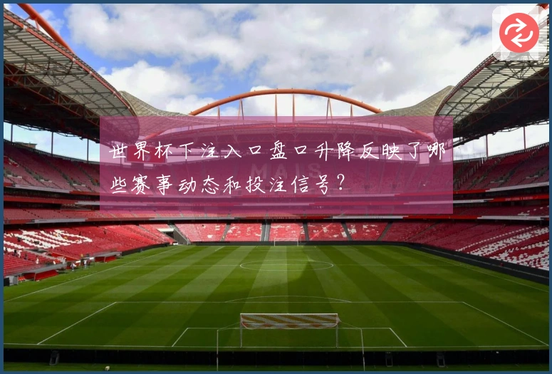 世界杯下注入口盘口升降反映了哪些赛事动态和投注信号？