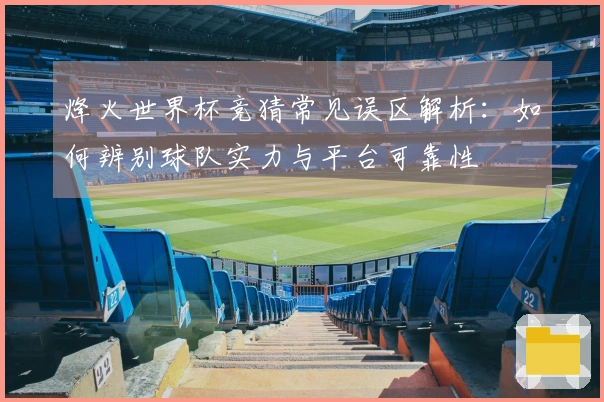 烽火世界杯竞猜常见误区解析：如何辨别球队实力与平台可靠性