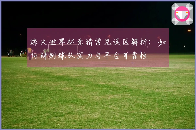 烽火世界杯竞猜常见误区解析：如何辨别球队实力与平台可靠性