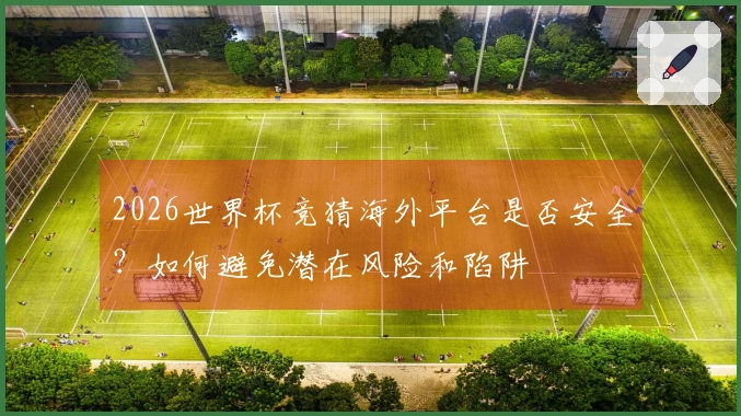 2026世界杯竞猜海外平台是否安全？如何避免潜在风险和陷阱