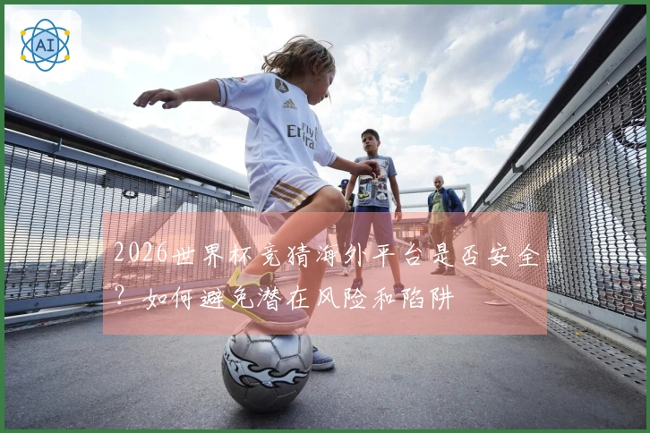 2026世界杯竞猜海外平台是否安全？如何避免潜在风险和陷阱