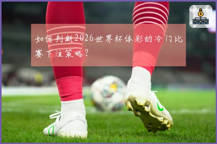 如何判断2026世界杯体彩的冷门比赛下注策略？